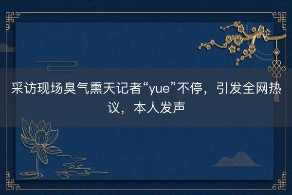 采访现场臭气熏天记者“yue”不停，引发全网热议，本人发声