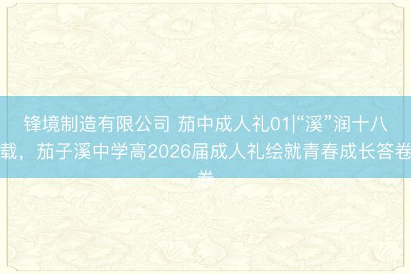 锋境制造有限公司 茄中成人礼01|“溪”润十八载，茄子溪中学高2026届成人礼绘就青春成长答卷