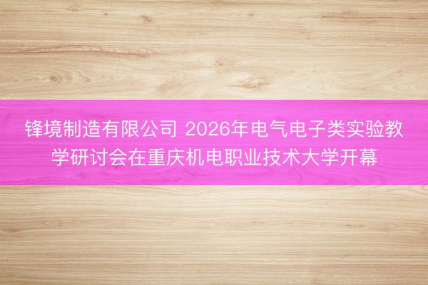 锋境制造有限公司 2026年电气电子类实验教学研讨会在重庆机电职业技术大学开幕