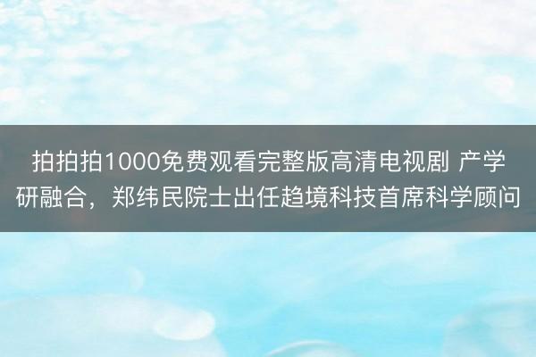 拍拍拍1000免费观看完整版高清电视剧 产学研融合，郑纬民院士出任趋境科技首席科学顾问