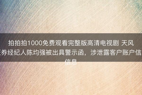 拍拍拍1000免费观看完整版高清电视剧 天风证券经纪人陈均强被出具警示函，涉泄露客户账户信息