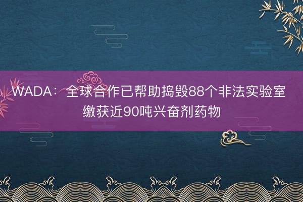 WADA：全球合作已帮助捣毁88个非法实验室 缴获近90吨兴奋剂药物