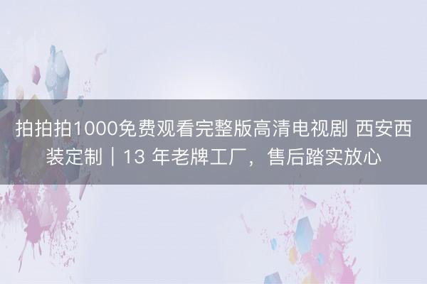 拍拍拍1000免费观看完整版高清电视剧 西安西装定制｜13 年老牌工厂，售后踏实放心
