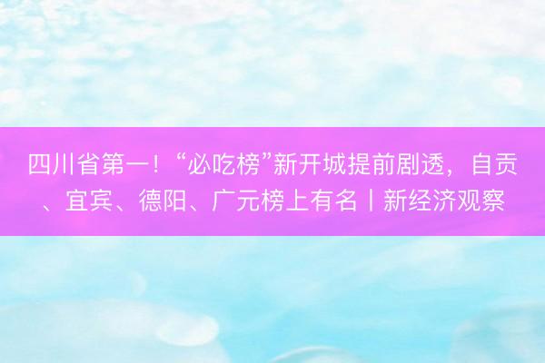 四川省第一！“必吃榜”新开城提前剧透，自贡、宜宾、德阳、广元榜上有名丨新经济观察