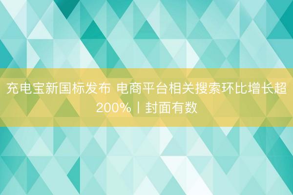 充电宝新国标发布 电商平台相关搜索环比增长超200%丨封面有数