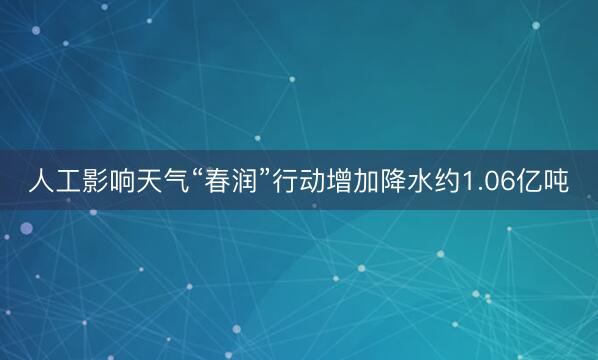 人工影响天气“春润”行动增加降水约1.06亿吨