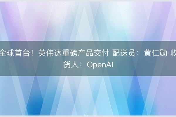 全球首台！英伟达重磅产品交付 配送员：黄仁勋 收货人：OpenAI