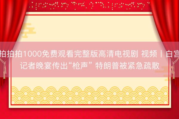 拍拍拍1000免费观看完整版高清电视剧 视频丨白宫记者晚宴传出“枪声” 特朗普被紧急疏散