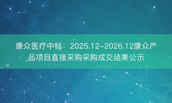 康众医疗中标：2025.12-2026.12康众产品项目直接采购采购成交结果公示