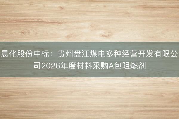 晨化股份中标：贵州盘江煤电多种经营开发有限公司2026年度材料采购A包阻燃剂