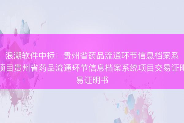 浪潮软件中标：贵州省药品流通环节信息档案系统项目贵州省药品流通环节信息档案系统项目交易证明书