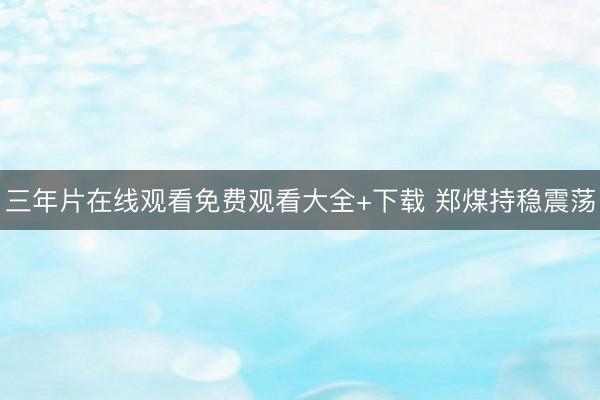 三年片在线观看免费观看大全+下载 郑煤持稳震荡