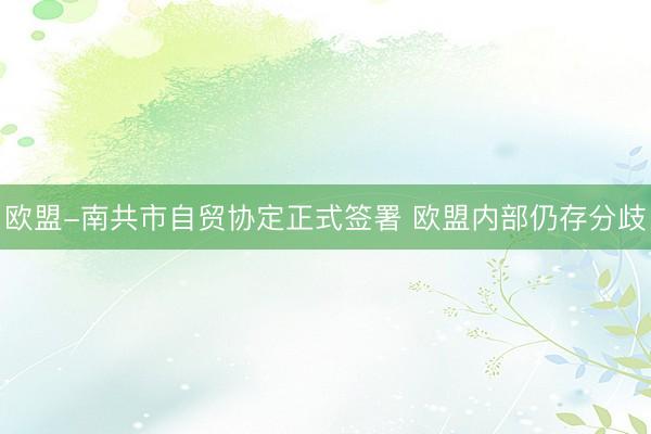 欧盟-南共市自贸协定正式签署 欧盟内部仍存分歧