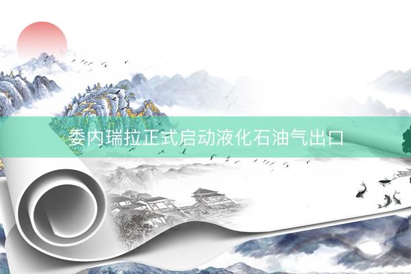 委内瑞拉正式启动液化石油气出口