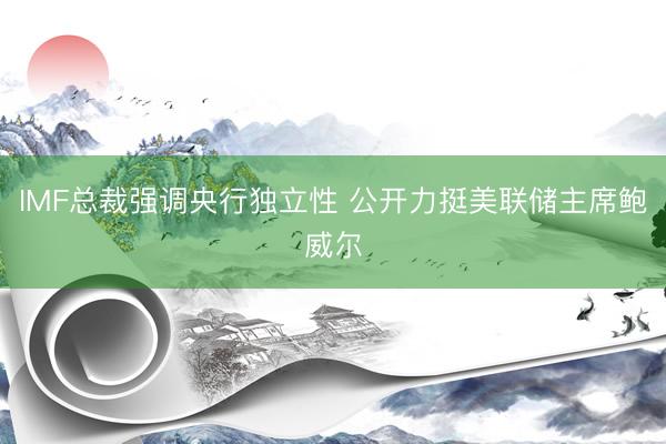 IMF总裁强调央行独立性 公开力挺美联储主席鲍威尔