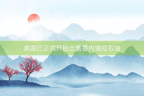 美国已正式开始出售委内瑞拉石油