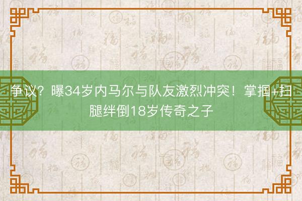 争议？曝34岁内马尔与队友激烈冲突！掌掴+扫腿绊倒18岁传奇之子