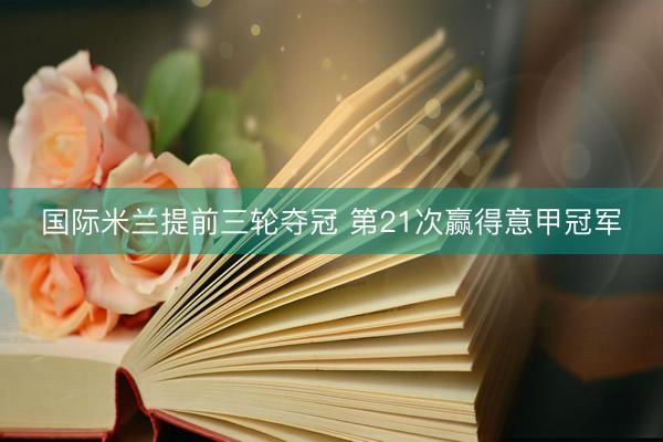 国际米兰提前三轮夺冠 第21次赢得意甲冠军