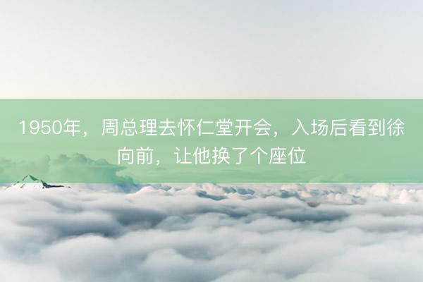 1950年，周总理去怀仁堂开会，入场后看到徐向前，让他换了个座位