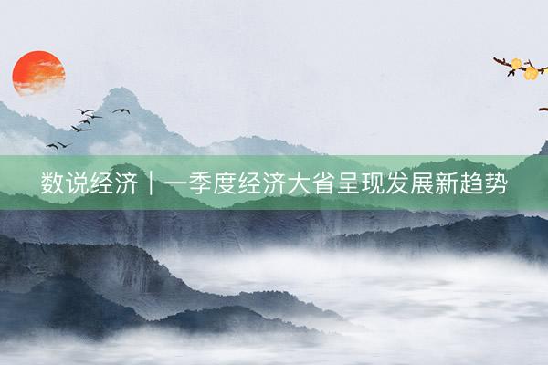 数说经济｜一季度经济大省呈现发展新趋势