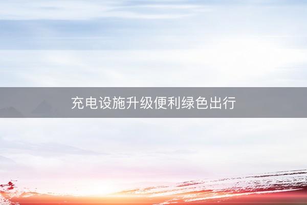 充电设施升级便利绿色出行