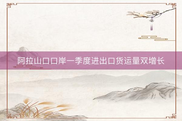 阿拉山口口岸一季度进出口货运量双增长