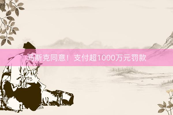 马斯克同意！支付超1000万元罚款