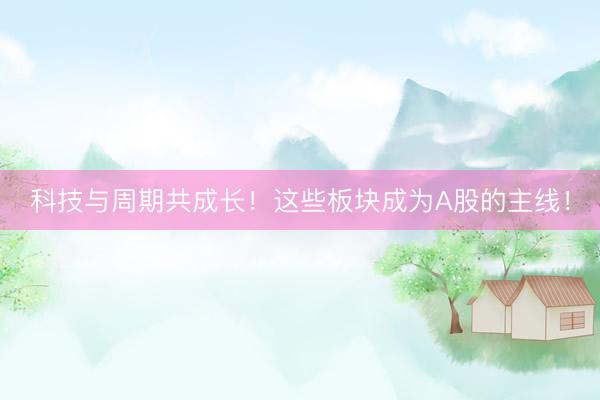 科技与周期共成长！这些板块成为A股的主线！