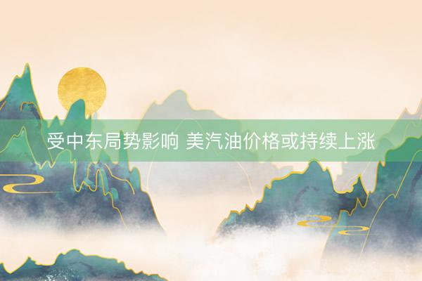 受中东局势影响 美汽油价格或持续上涨