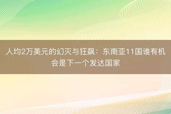 人均2万美元的幻灭与狂飙：东南亚11国谁有机会是下一个发达国家