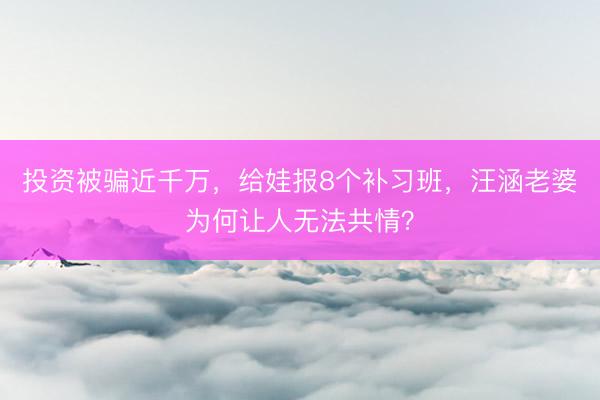 投资被骗近千万，给娃报8个补习班，汪涵老婆为何让人无法共情？