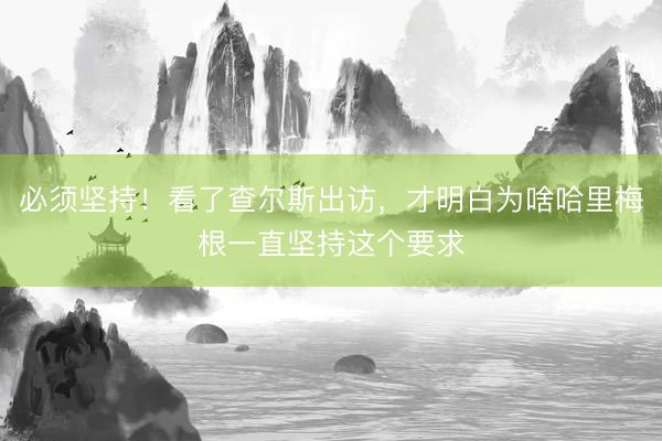 必须坚持！看了查尔斯出访，才明白为啥哈里梅根一直坚持这个要求