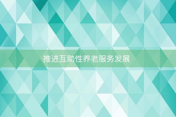 推进互助性养老服务发展 