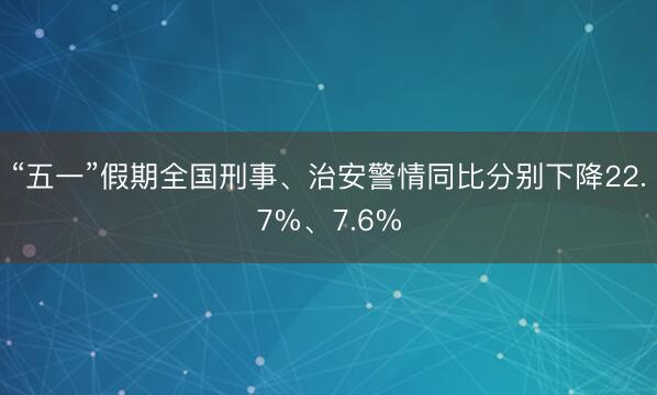 “五一”假期全国刑事、治安警情同比分别下降22.7%、7.6%