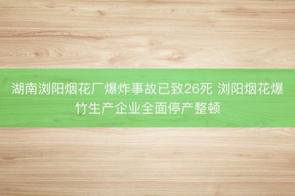 湖南浏阳烟花厂爆炸事故已致26死 浏阳烟花爆竹生产企业全面停产整顿