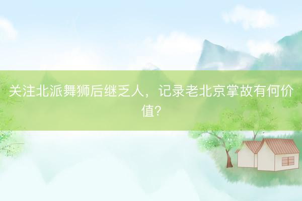 关注北派舞狮后继乏人，记录老北京掌故有何价值？