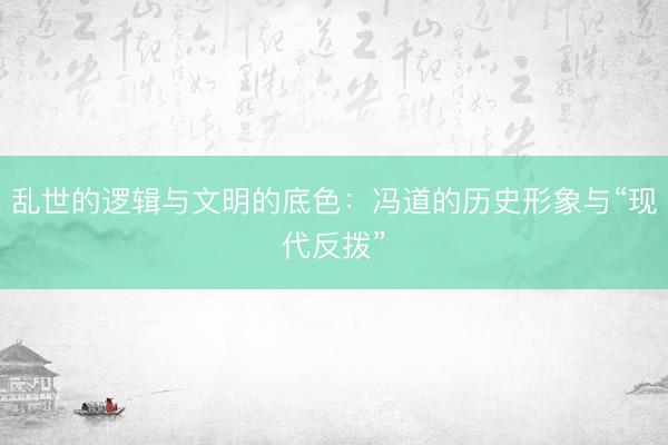 乱世的逻辑与文明的底色：冯道的历史形象与“现代反拨”