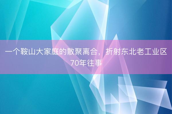 一个鞍山大家庭的散聚离合,折射东北老工业区70年往事