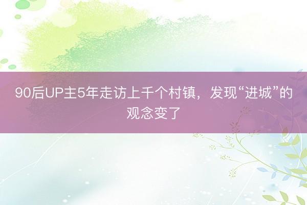 90后UP主5年走访上千个村镇，发现“进城”的观念变了