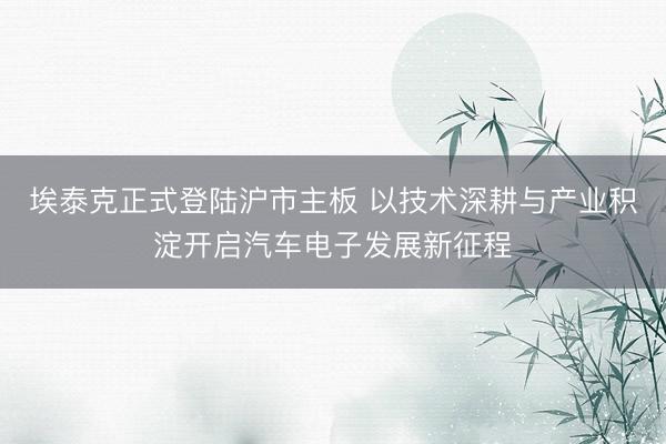 埃泰克正式登陆沪市主板 以技术深耕与产业积淀开启汽车电子发展新征程