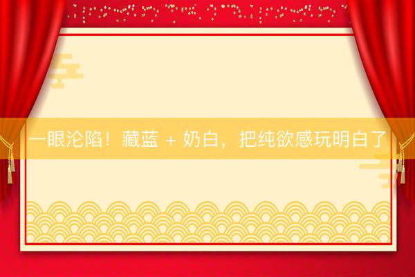 一眼沦陷！藏蓝 + 奶白，把纯欲感玩明白了