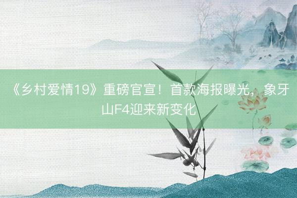 《乡村爱情19》重磅官宣！首款海报曝光，象牙山F4迎来新变化