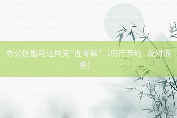 办公区能耗这样变“近零碳”（厉行节约  反对浪费） 