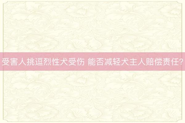 受害人挑逗烈性犬受伤 能否减轻犬主人赔偿责任？