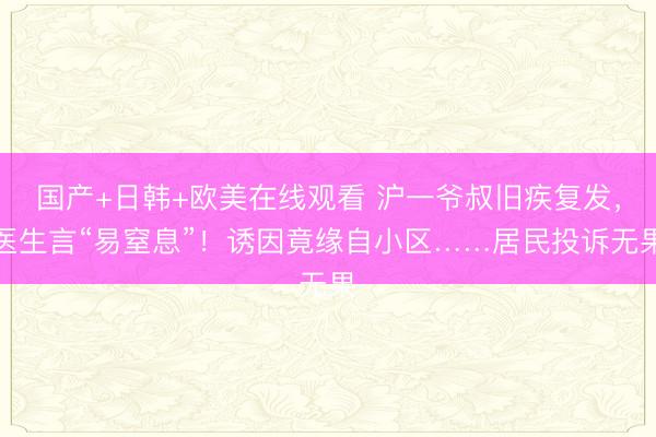 国产+日韩+欧美在线观看 沪一爷叔旧疾复发，医生言“易窒息”！诱因竟缘自小区……居民投诉无果