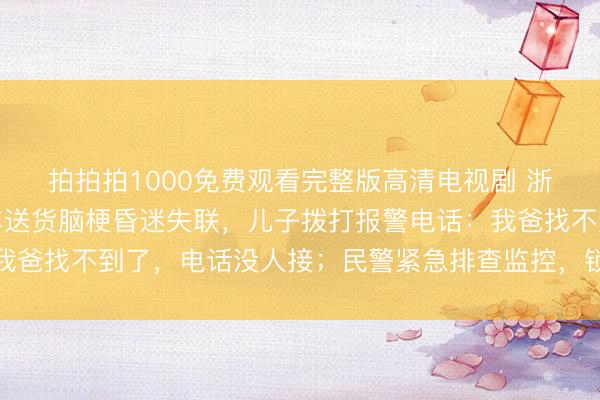 拍拍拍1000免费观看完整版高清电视剧 浙江义乌一男子独自开车送货脑梗昏迷失联，儿子拨打报警电话：我爸找不到了，<a href=
