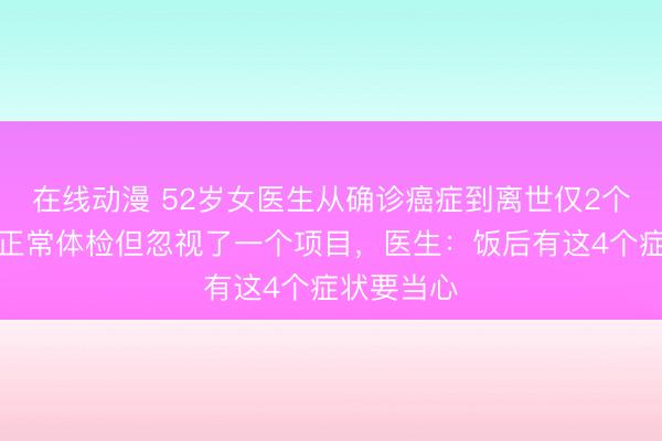 在线动漫 52岁女医生从确诊癌症到离世仅2个月，每年正常体检但忽视了一个项目，医生：饭后有这4个症状要当心