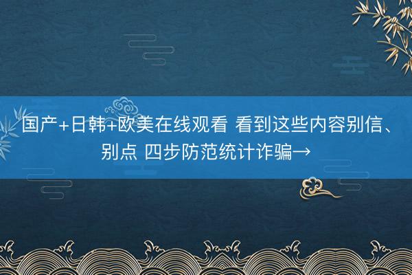 国产+日韩+欧美在线观看 看到这些内容别信、别点 四步防范统计诈骗→