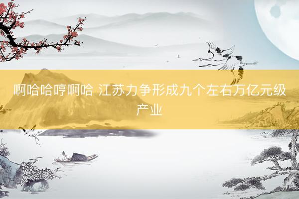 啊哈哈哼啊哈 江苏力争形成九个左右万亿元级产业