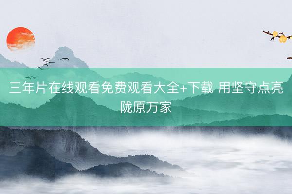 三年片在线观看免费观看大全+下载 用坚守点亮陇原万家